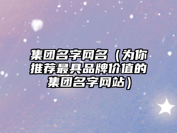 集团名字网名（为你推荐最具品牌价值的集团名字网站）