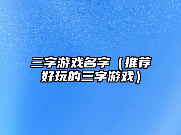 三字游戏名字（推荐好玩的三字游戏）