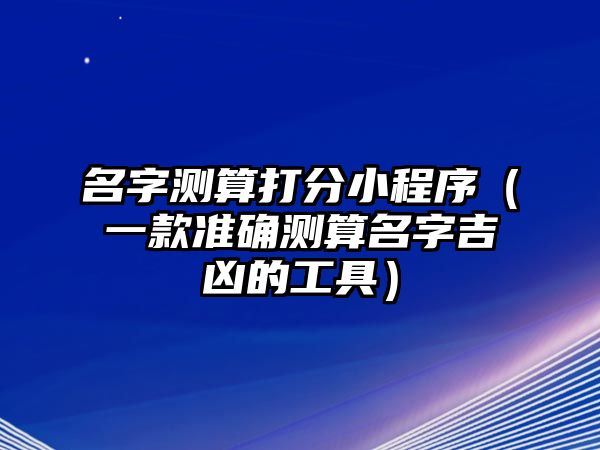 名字测算打分小程序（一款准确测算名字吉凶的工具）