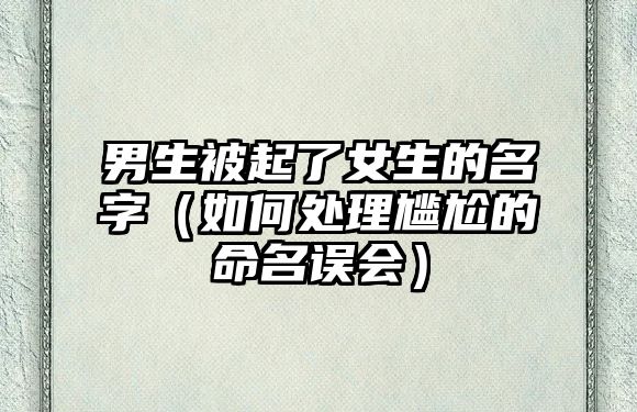 男生被起了女生的名字（如何处理尴尬的命名误会）