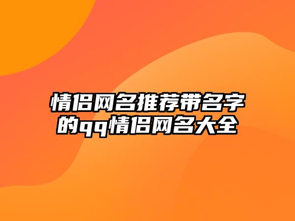 情侣网名推荐带名字的qq情侣网名大全