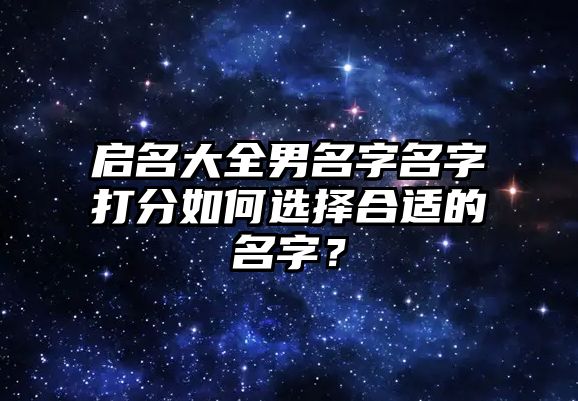 启名大全男名字名字打分如何选择合适的名字？