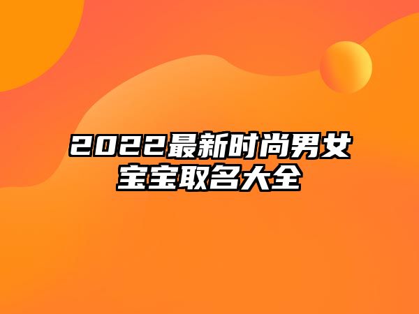 2022最新时尚男女宝宝取名大全