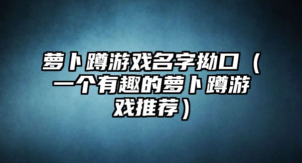 萝卜蹲游戏名字拗口（一个有趣的萝卜蹲游戏推荐）