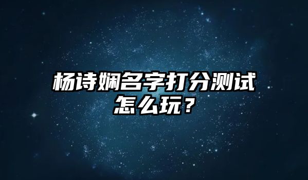 杨诗娴名字打分测试怎么玩？