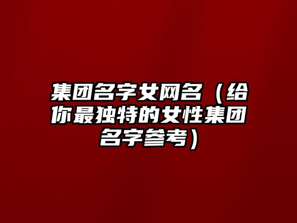 集团名字女网名（给你最独特的女性集团名字参考）