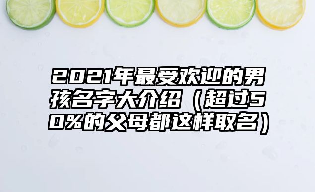 2021年最受欢迎的男孩名字大介绍（超过50%的父母都这样取名）