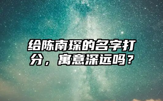 给陈南琛的名字打分，寓意深远吗？