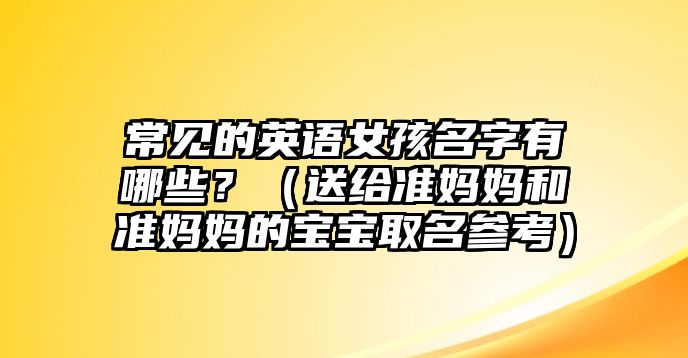 常见的英语女孩名字有哪些？（送给准妈妈和准妈妈的宝宝取名参考）