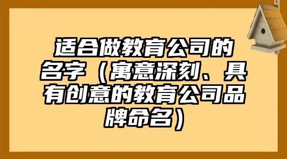 适合做教育公司的名字（寓意深刻、具有创意的教育公司品牌命名）