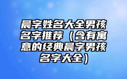 晨字姓名大全男孩名字推荐（含有寓意的经典晨字男孩名字大全）