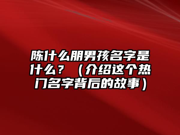 陈什么朋男孩名字是什么？（介绍这个热门名字背后的故事）