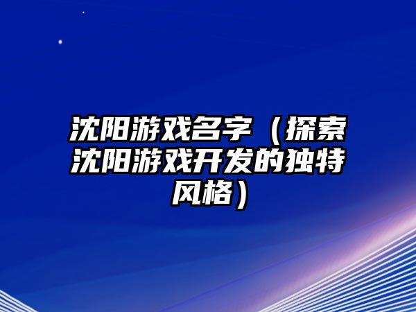 沈阳游戏名字（探索沈阳游戏开发的独特风格）