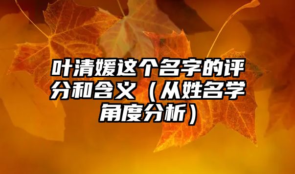 叶清媛这个名字的评分和含义（从姓名学角度分析）