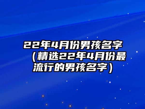 22年4月份男孩名字（精选22年4月份最流行的男孩名字）