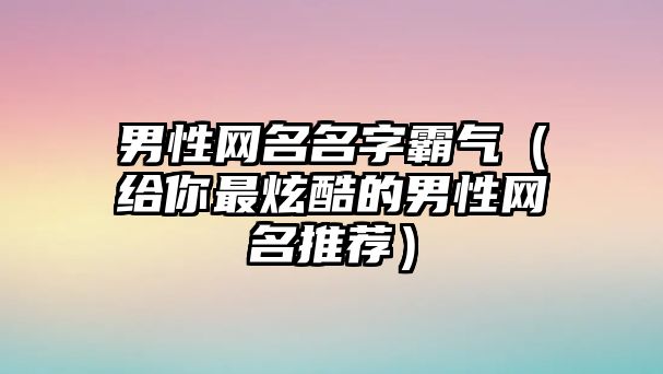 男性网名名字霸气（给你最炫酷的男性网名推荐）