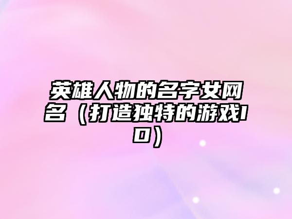 英雄人物的名字女网名（打造独特的游戏ID）