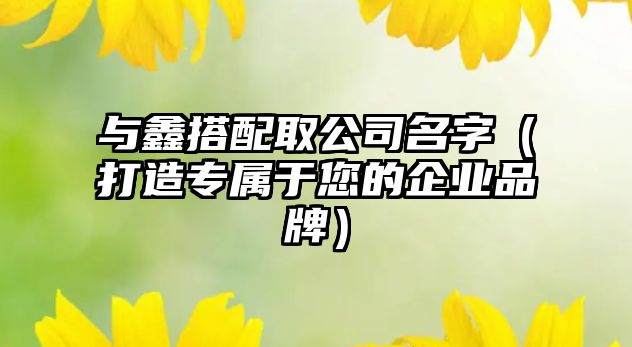 与鑫搭配取公司名字（打造专属于您的企业品牌）