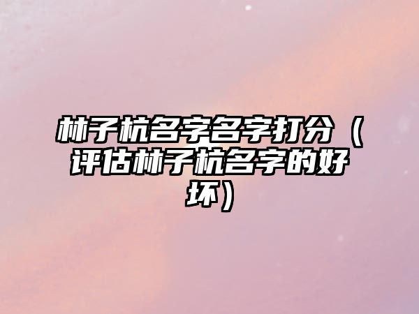 林子杭名字名字打分（评估林子杭名字的好坏）