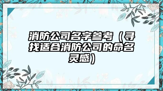 消防公司名字参考（寻找适合消防公司的命名灵感）