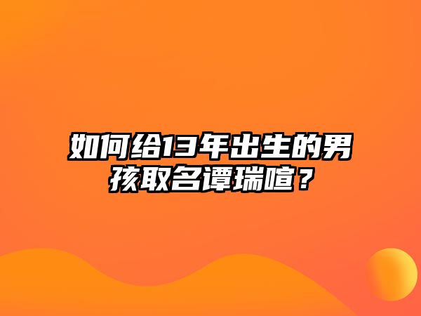 如何给13年出生的男孩取名谭瑞喧？