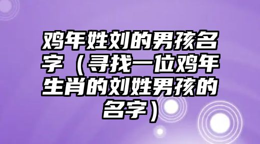 鸡年姓刘的男孩名字（寻找一位鸡年生肖的刘姓男孩的名字）