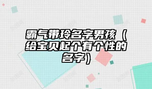 霸气带玲名字男孩（给宝贝起个有个性的名字）