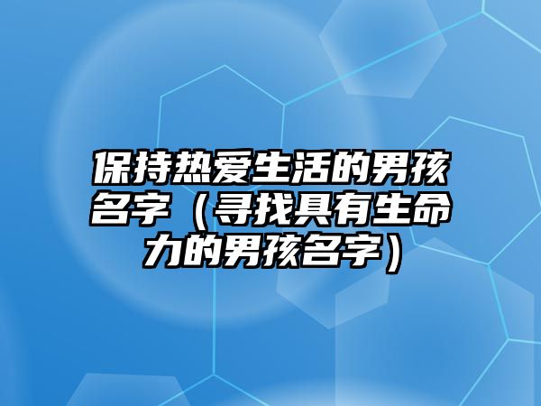 保持热爱生活的男孩名字（寻找具有生命力的男孩名字）