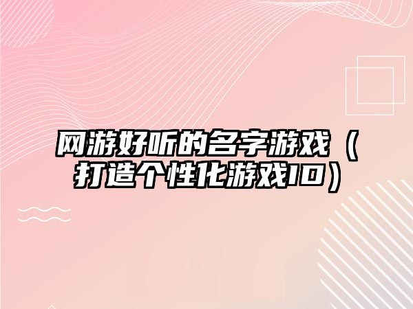 网游好听的名字游戏（打造个性化游戏ID）