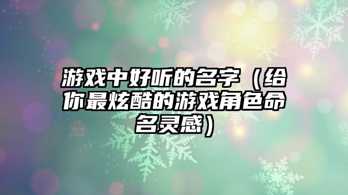 游戏中好听的名字（给你最炫酷的游戏角色命名灵感）