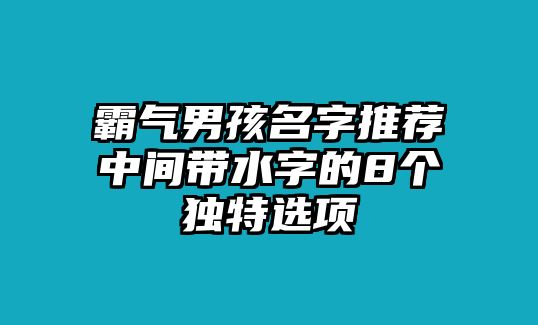 霸气男孩名字推荐中间带水字的8个独特选项