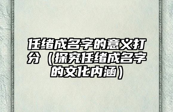 任绪成名字的意义打分（探究任绪成名字的文化内涵）