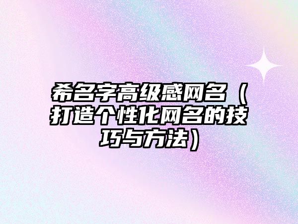 希名字高级感网名（打造个性化网名的技巧与方法）