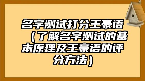 名字测试打分王豪语（了解名字测试的基本原理及王豪语的评分方法）