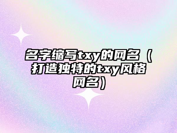 名字缩写txy的网名（打造独特的txy风格网名）