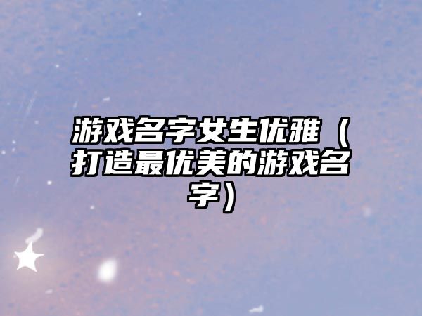 游戏名字女生优雅（打造最优美的游戏名字）