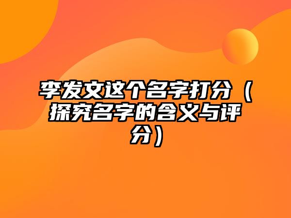 李发文这个名字打分（探究名字的含义与评分）