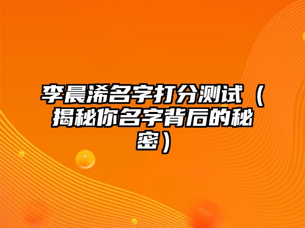 李晨浠名字打分测试（揭秘你名字背后的秘密）