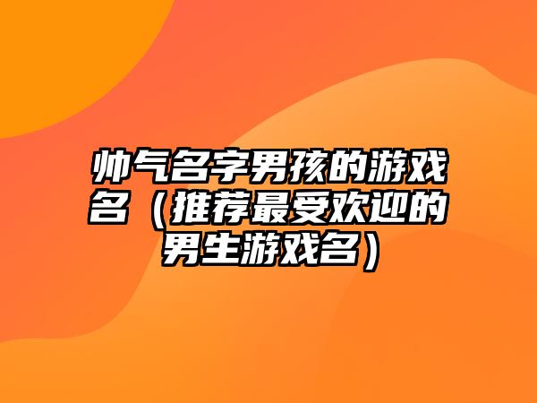 帅气名字男孩的游戏名（推荐最受欢迎的男生游戏名）