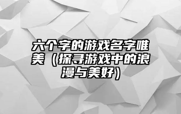 六个字的游戏名字唯美（探寻游戏中的浪漫与美好）