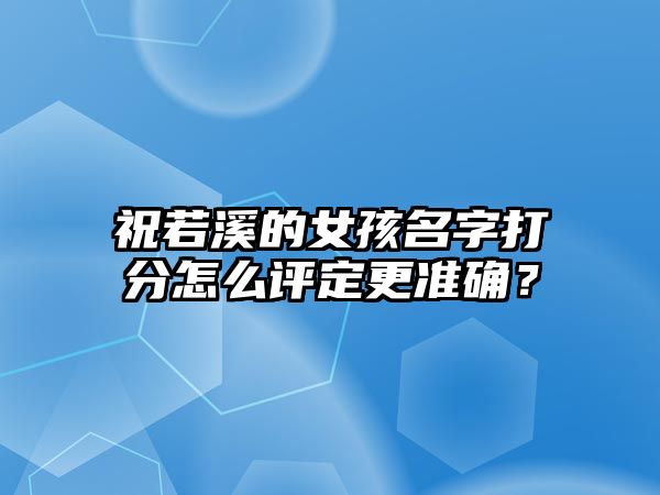 祝若溪的女孩名字打分怎么评定更准确？