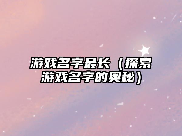 游戏名字最长（探索游戏名字的奥秘）