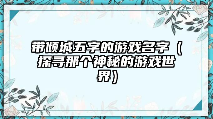 带倾城五字的游戏名字（探寻那个神秘的游戏世界）