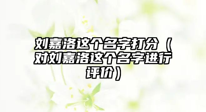 刘嘉洛这个名字打分（对刘嘉洛这个名字进行评价）