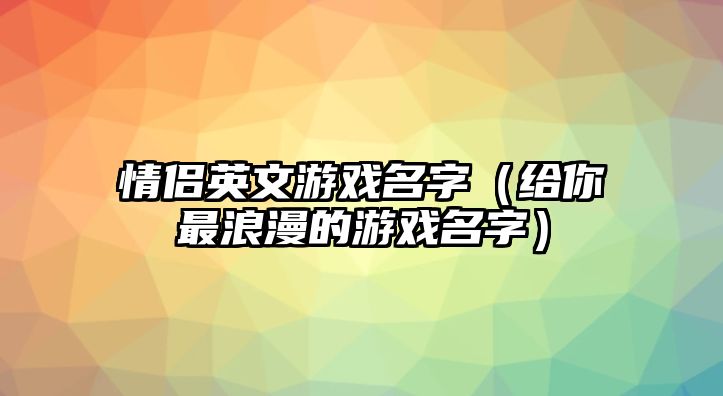 情侣英文游戏名字（给你最浪漫的游戏名字）