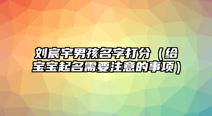 刘宸宇男孩名字打分（给宝宝起名需要注意的事项）