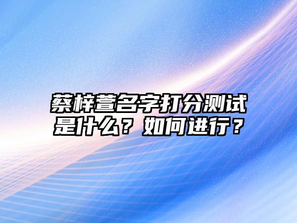 蔡梓萱名字打分测试是什么？如何进行？