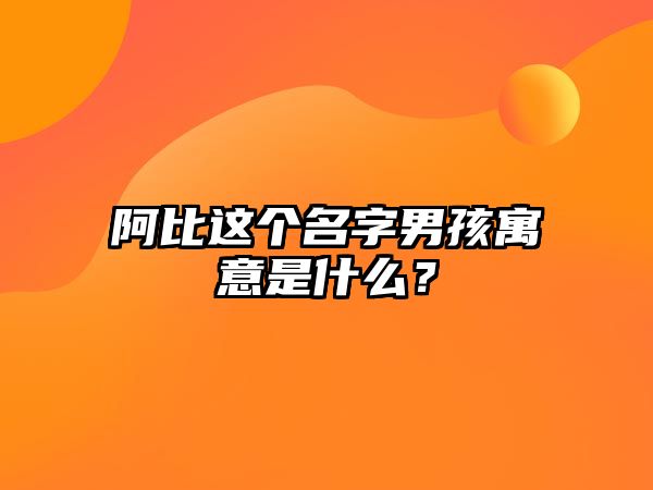 阿比这个名字男孩寓意是什么？