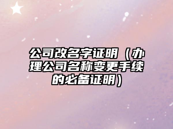 公司改名字证明（办理公司名称变更手续的必备证明）