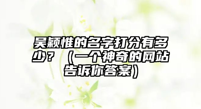 吴颖惟的名字打分有多少？（一个神奇的网站告诉你答案）